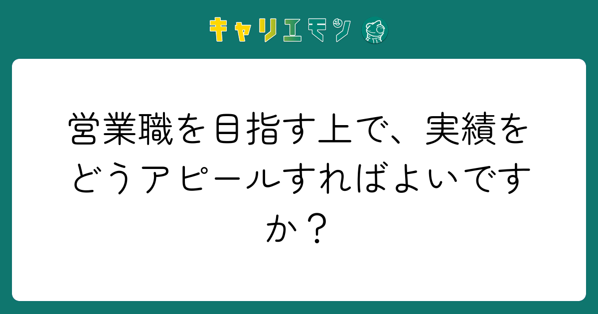 営業職を目指す上で、実績をどうアピールすればよいですか？