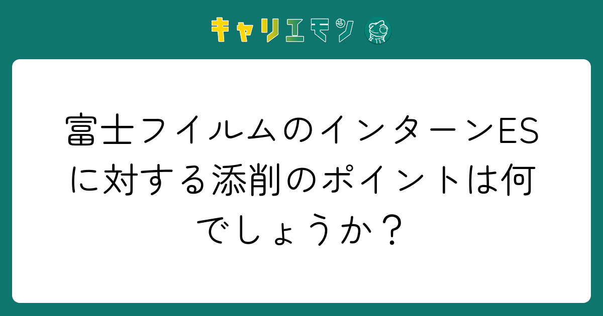 富士フイルムのインターンESに対する添削のポイントは何でしょうか？