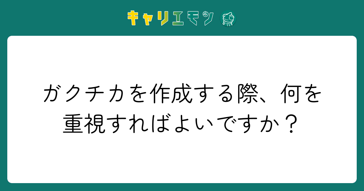 ガクチカを作成する際、何を重視すればよいですか？