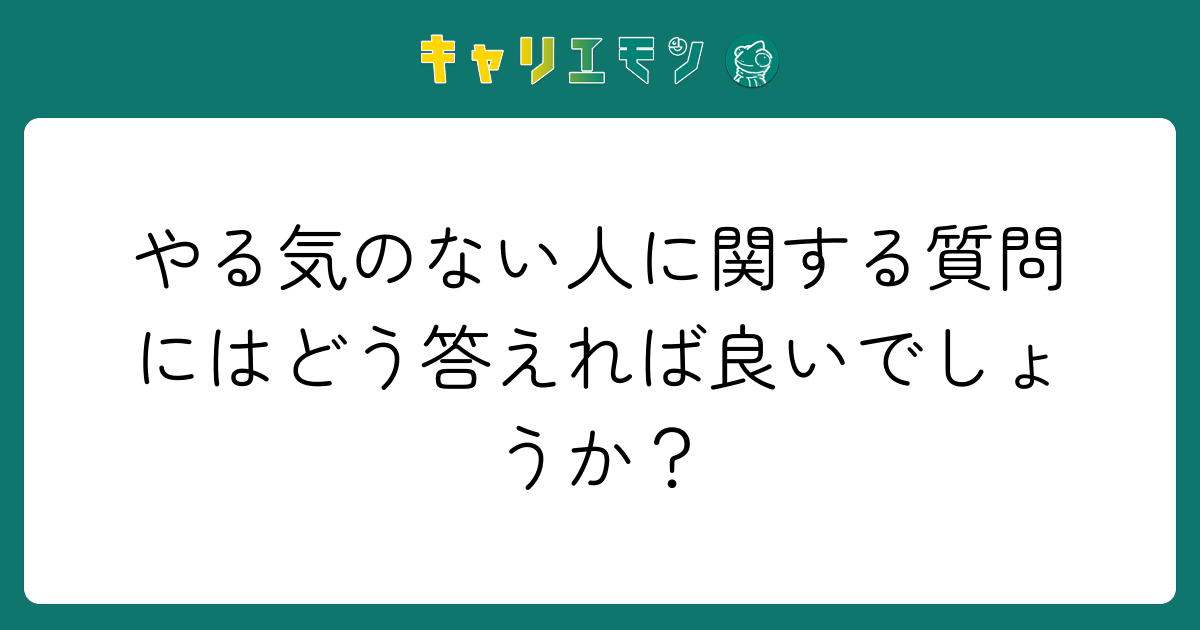 やる気のない人に関する質問にはどう答えれば良いでしょうか？