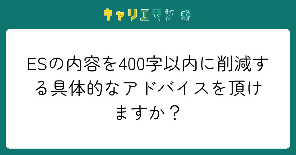 ESの内容を400字以内に削減する具体的なアドバイスを頂けますか？