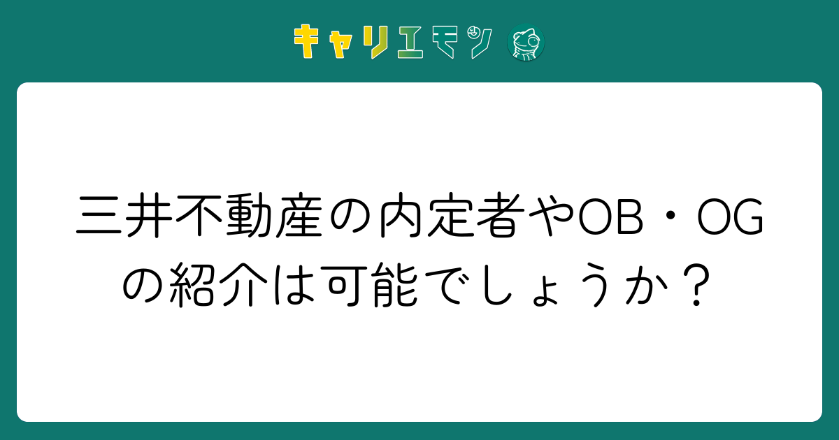 三井不動産の内定者やOB・OGの紹介は可能でしょうか？