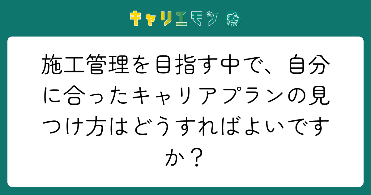 施工管理を目指す中で、自分に合ったキャリアプランの見つけ方はどうすればよいですか？