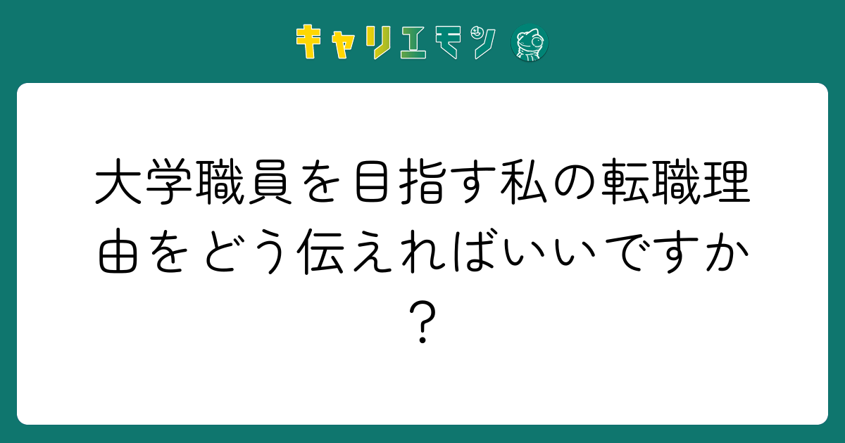 大学職員を目指す私の転職理由をどう伝えればいいですか？