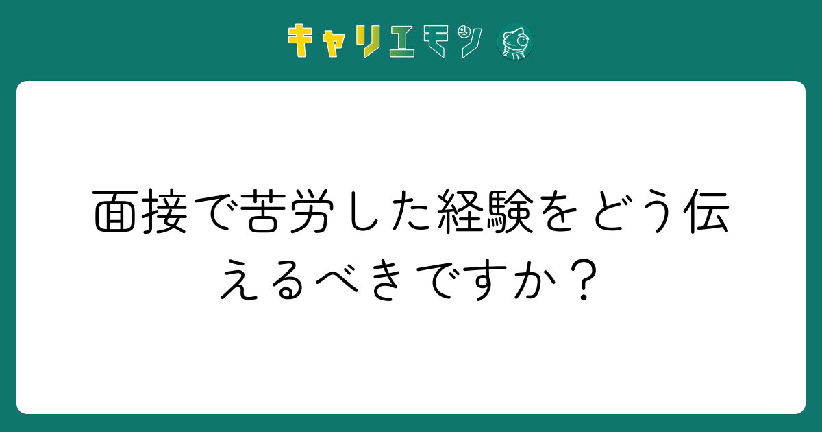 面接で苦労した経験をどう伝えるべきですか？