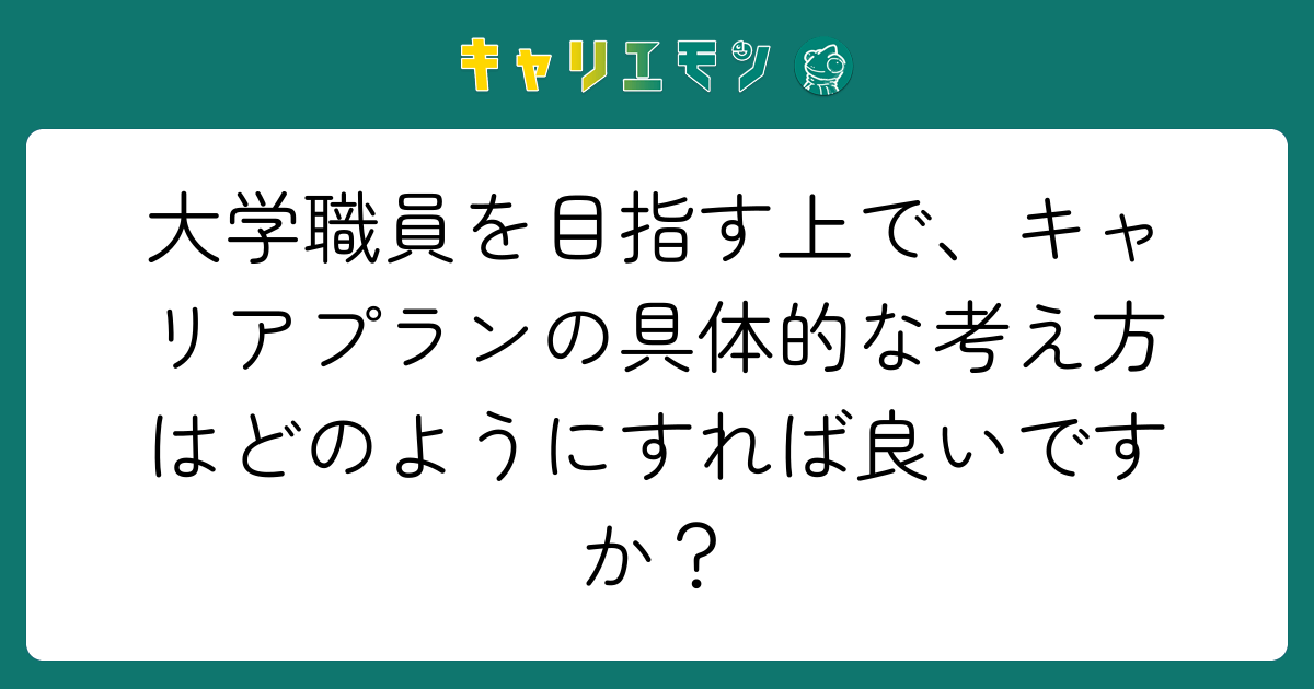 大学職員を目指す上で、キャリアプランの具体的な考え方はどのようにすれば良いですか？