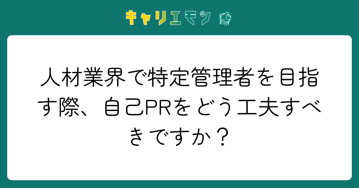 人材業界で特定管理者を目指す際、自己PRをどう工夫すべきですか？