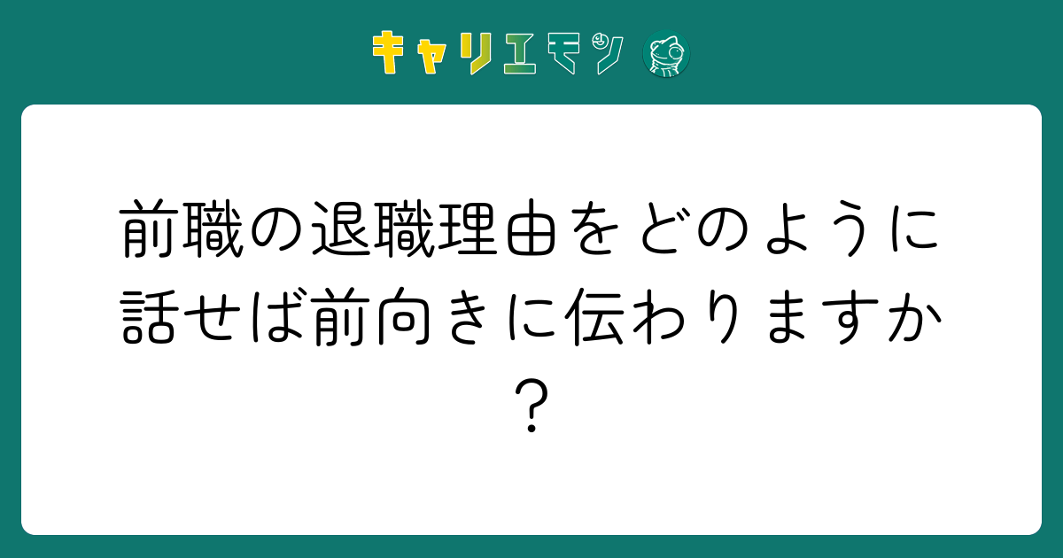前職の退職理由をどのように話せば前向きに伝わりますか？