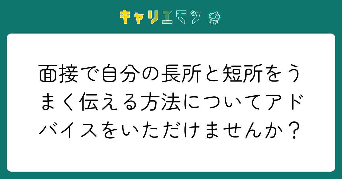 面接で自分の長所と短所をうまく伝える方法についてアドバイスをいただけませんか？