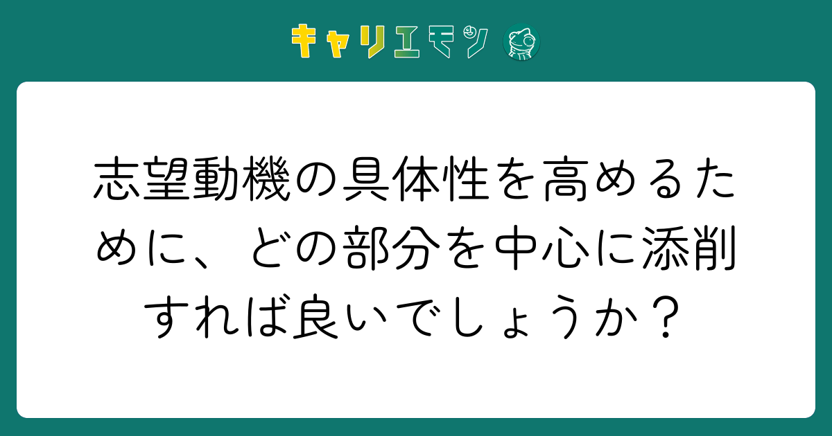 志望動機の具体性を高めるために、どの部分を中心に添削すれば良いでしょうか？