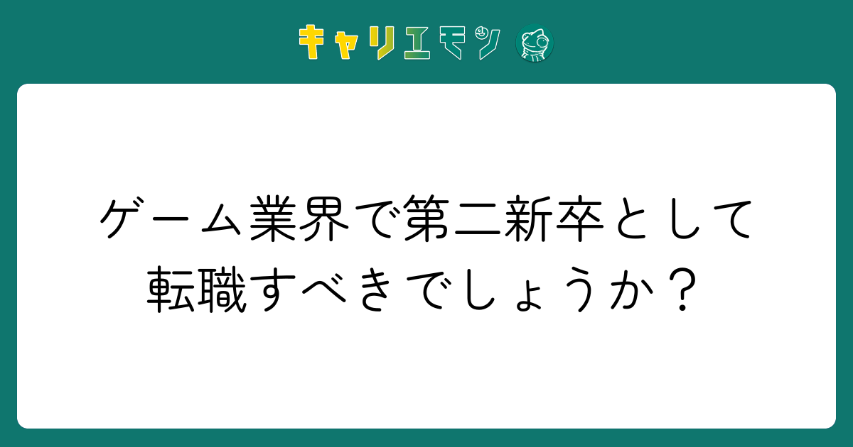 ゲーム業界で第二新卒として転職すべきでしょうか？