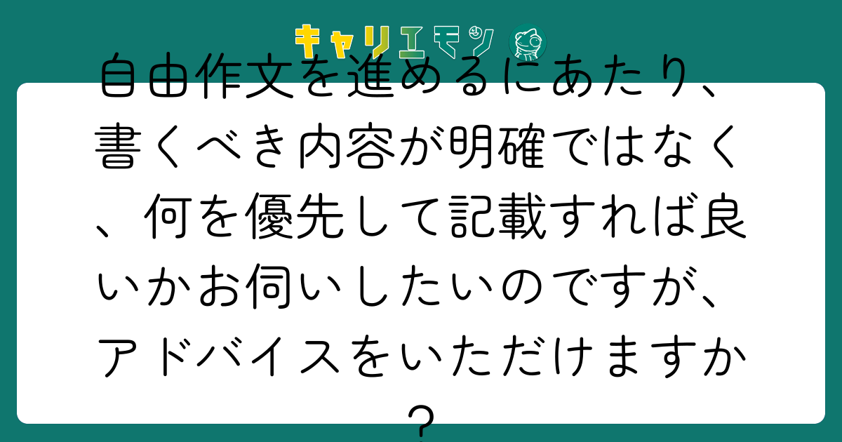 自由作文を進めるにあたり、書くべき内容が明確ではなく、何を優先して記載すれば良いかお伺いしたいのですが、アドバイスをいただけますか？