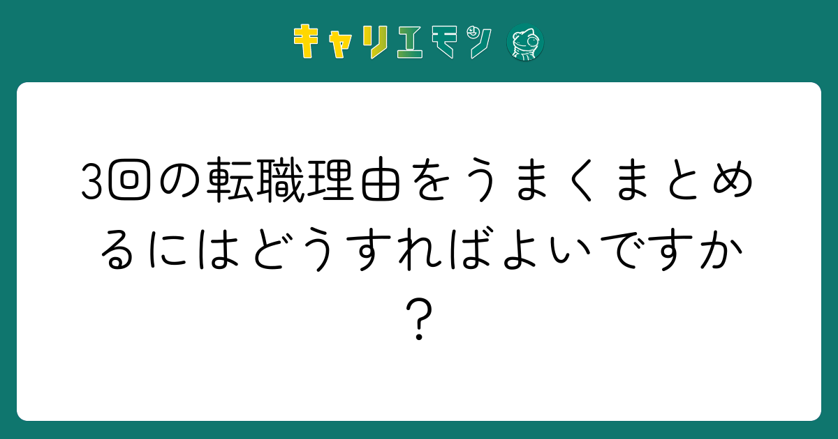 3回の転職理由をうまくまとめるにはどうすればよいですか？