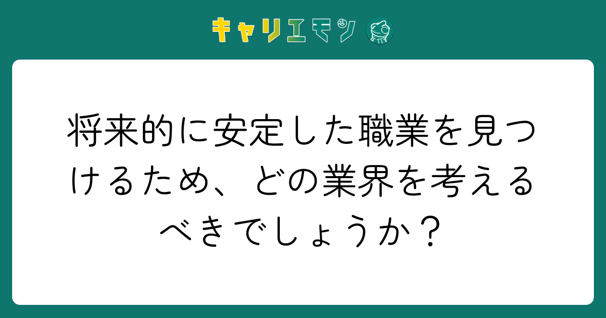 将来的に安定した職業を見つけるため、どの業界を考えるべきでしょうか？