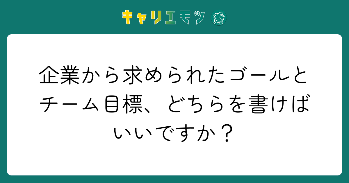 企業から求められたゴールとチーム目標、どちらを書けばいいですか？