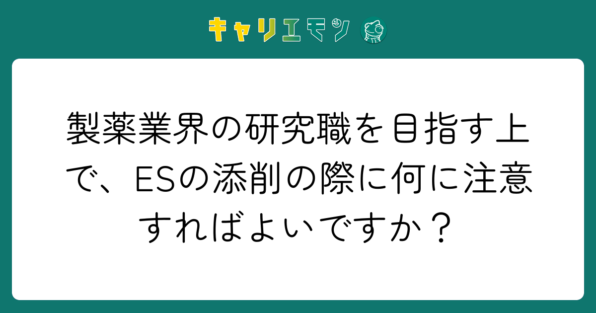 製薬業界の研究職を目指す上で、ESの添削の際に何に注意すればよいですか？