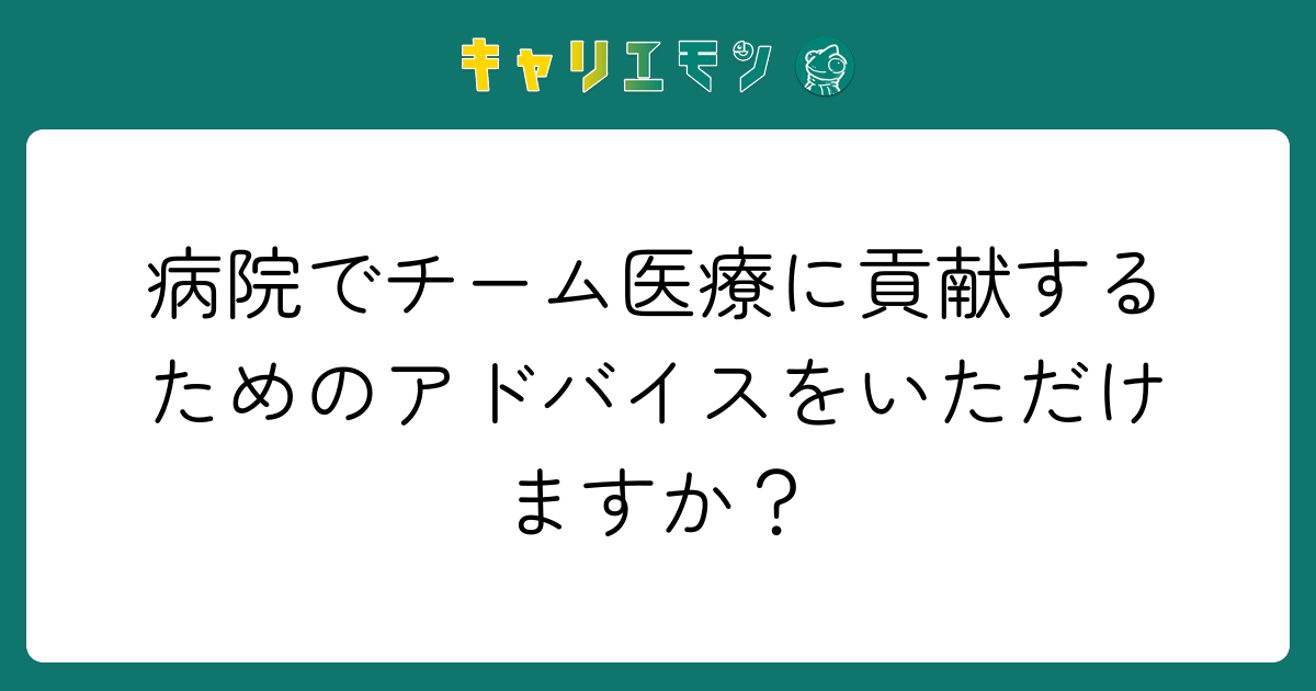 病院でチーム医療に貢献するためのアドバイスをいただけますか？