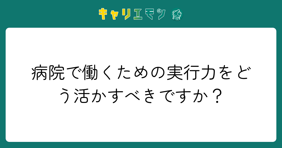 病院で働くための実行力をどう活かすべきですか？