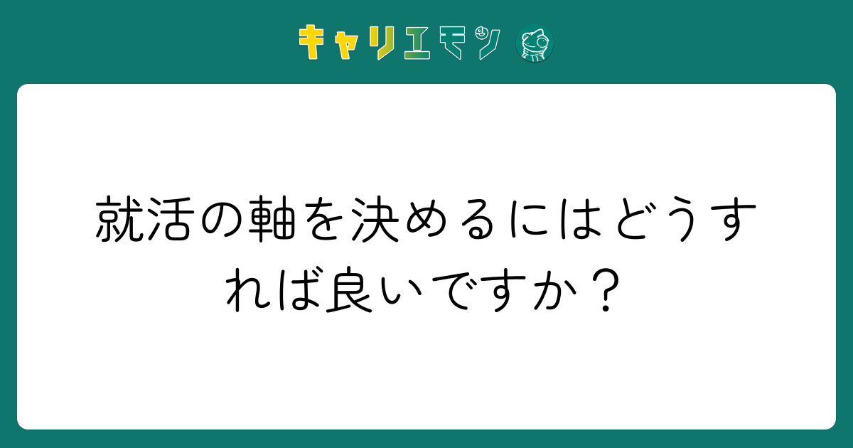 就活の軸を決めるにはどうすれば良いですか？