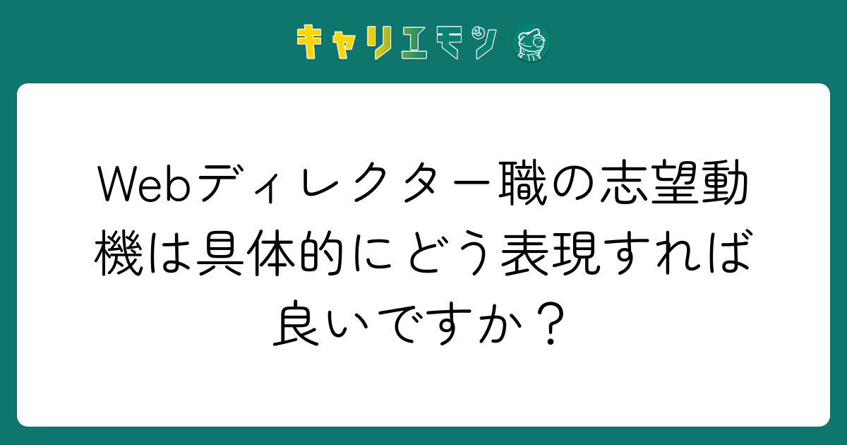 Webディレクター職の志望動機は具体的にどう表現すれば良いですか？