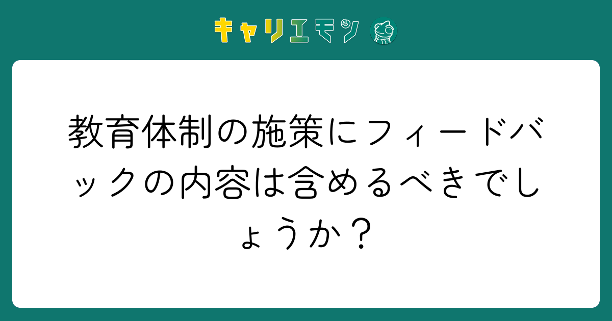 教育体制の施策にフィードバックの内容は含めるべきでしょうか？