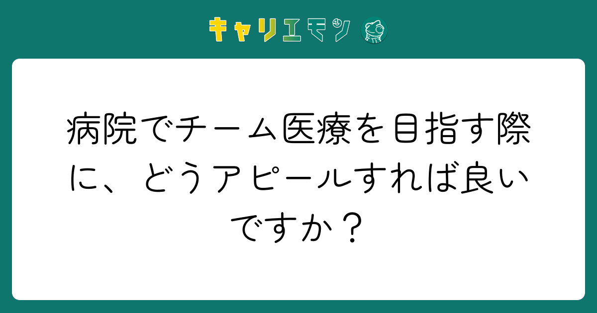 病院でチーム医療を目指す際に、どうアピールすれば良いですか？