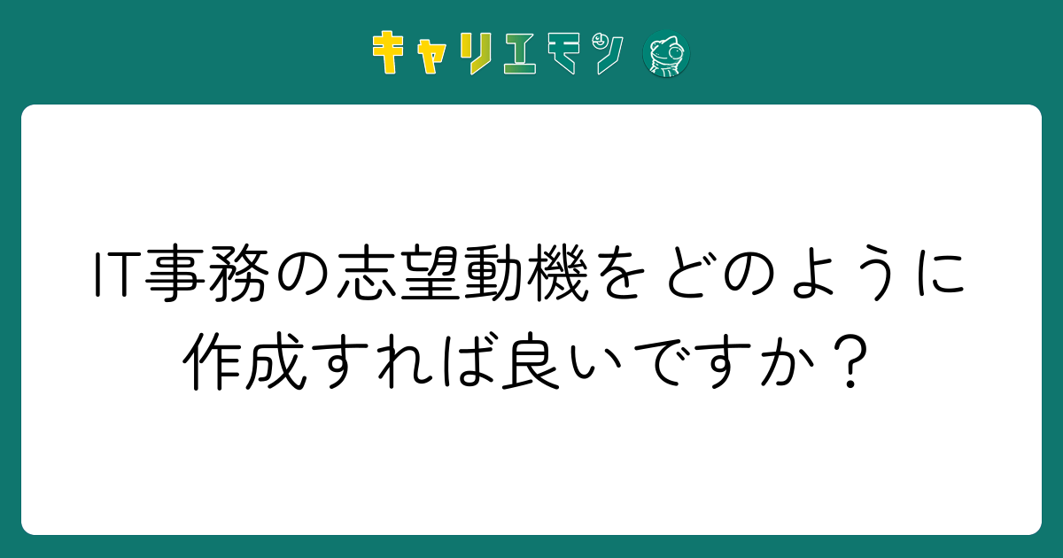 IT事務の志望動機をどのように作成すれば良いですか？