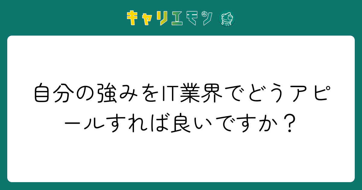 自分の強みをIT業界でどうアピールすれば良いですか？