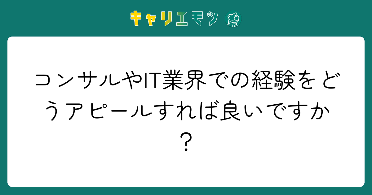 コンサルやIT業界での経験をどうアピールすれば良いですか？