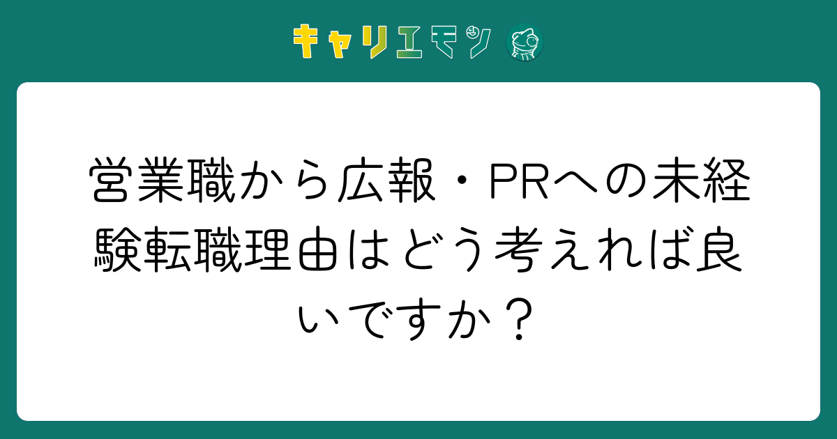 営業職から広報・PRへの未経験転職理由はどう考えれば良いですか？
