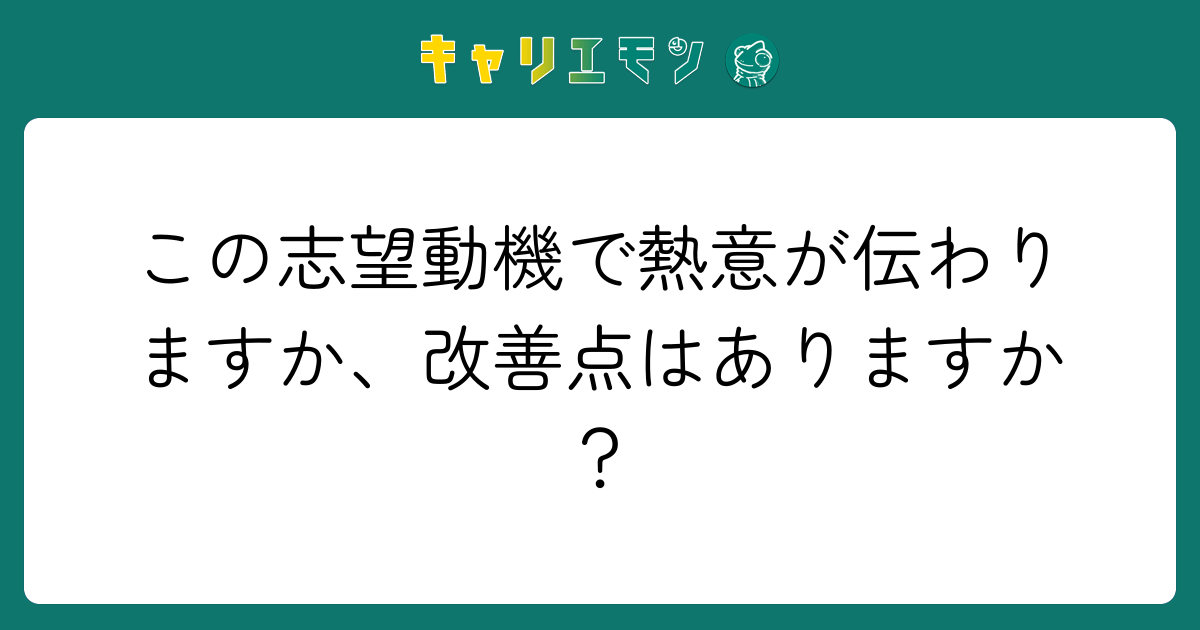 この志望動機で熱意が伝わりますか、改善点はありますか？