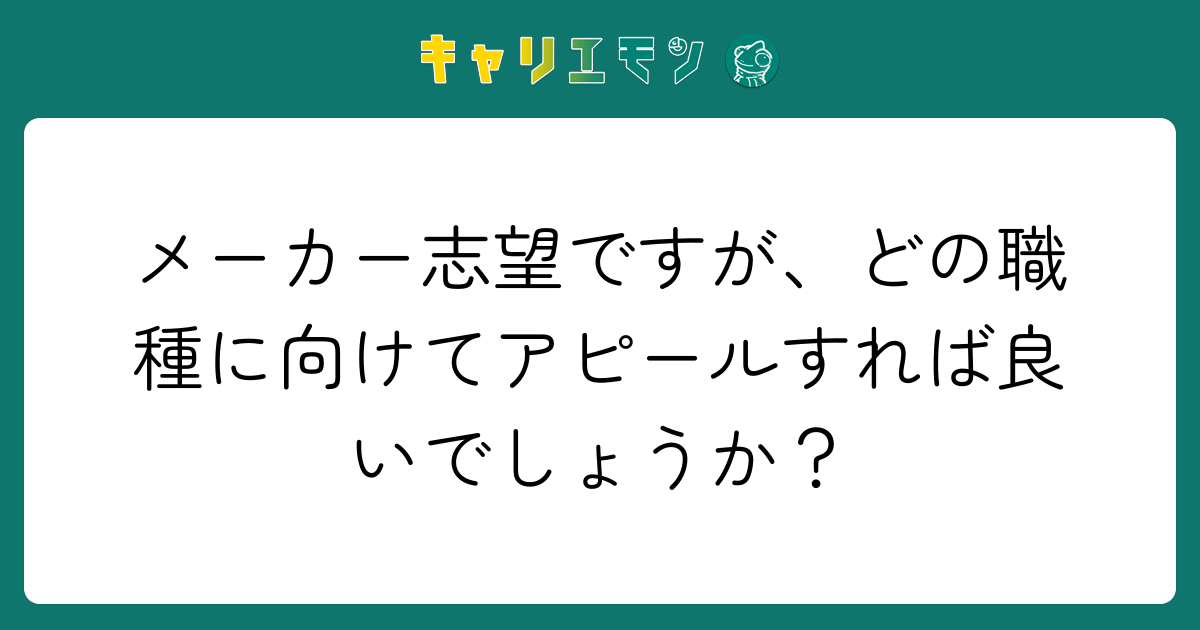 メーカー志望ですが、どの職種に向けてアピールすれば良いでしょうか？