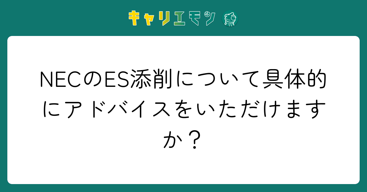 NECのES添削について具体的にアドバイスをいただけますか？