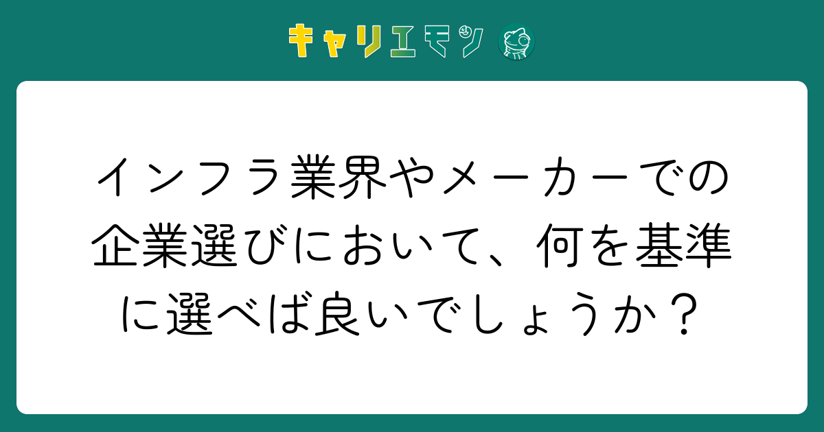 インフラ業界やメーカーでの企業選びにおいて、何を基準に選べば良いでしょうか？