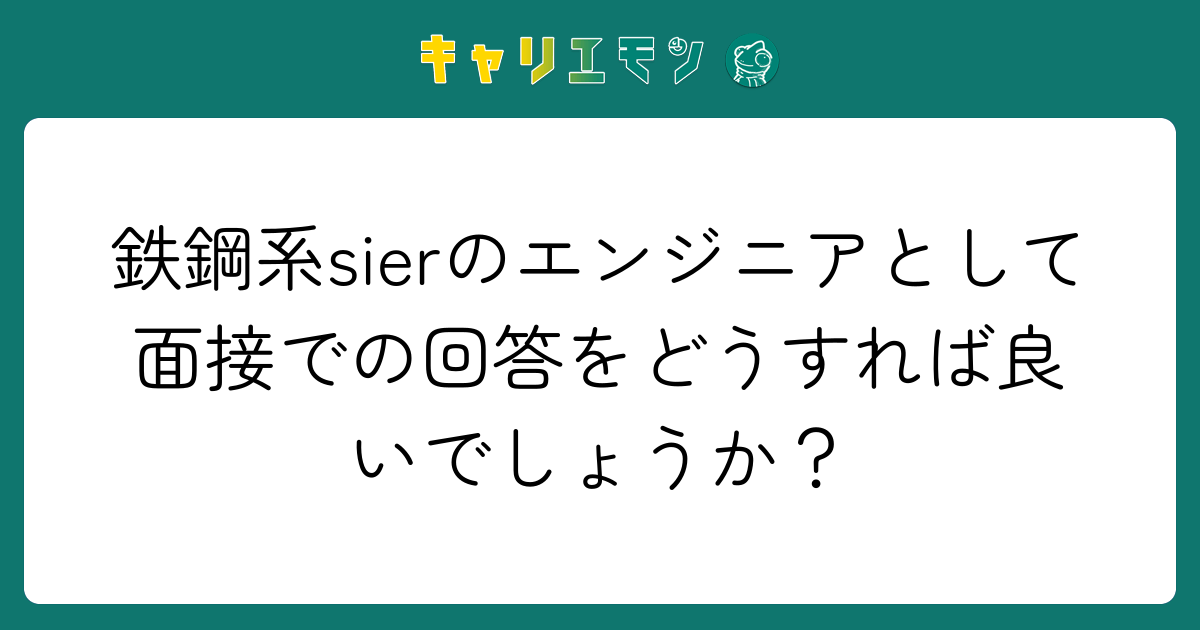 鉄鋼系sierのエンジニアとして面接での回答をどうすれば良いでしょうか？