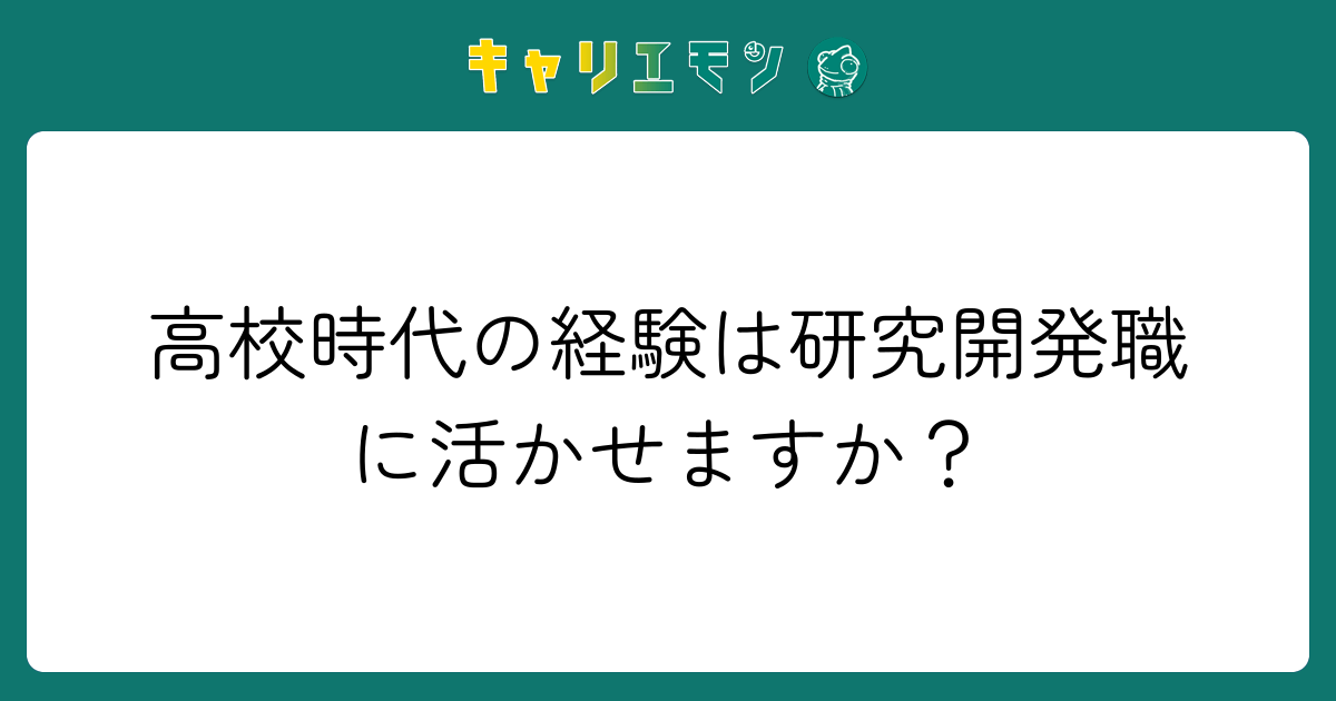 高校時代の経験は研究開発職に活かせますか？