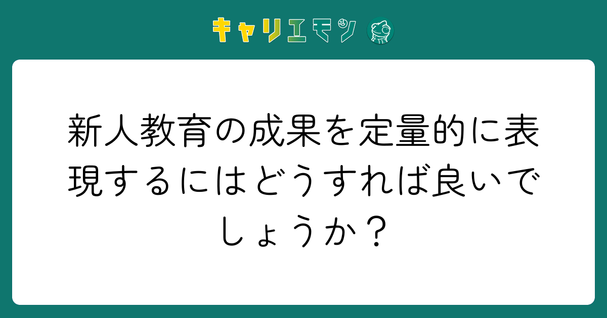 新人教育の成果を定量的に表現するにはどうすれば良いでしょうか？