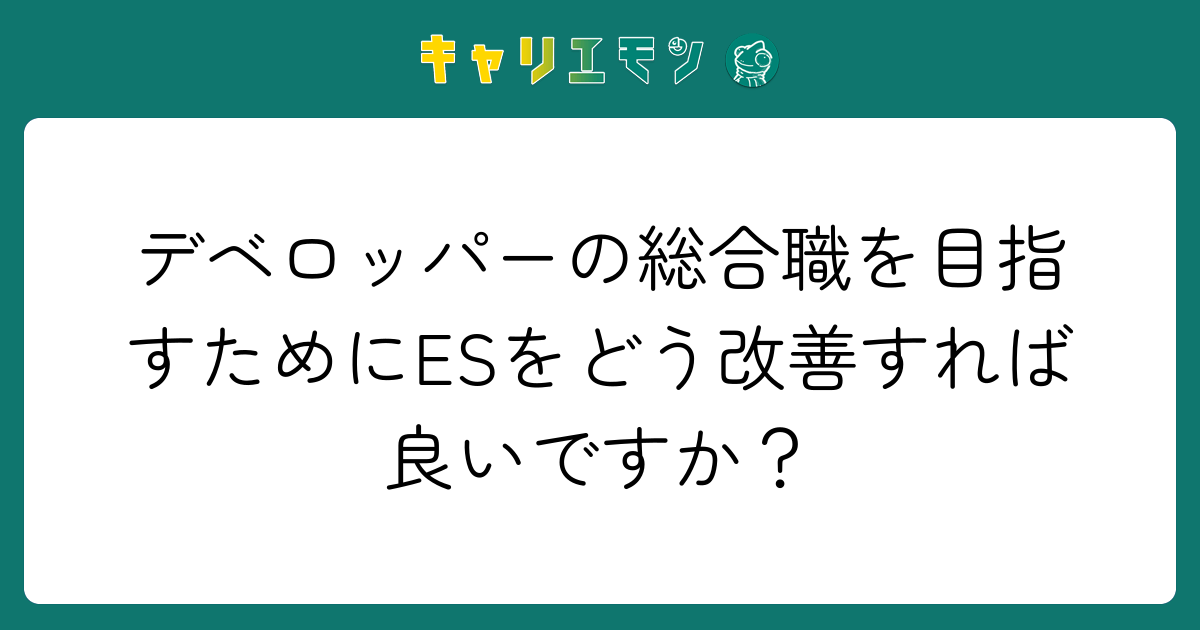 デベロッパーの総合職を目指すためにESをどう改善すれば良いですか？