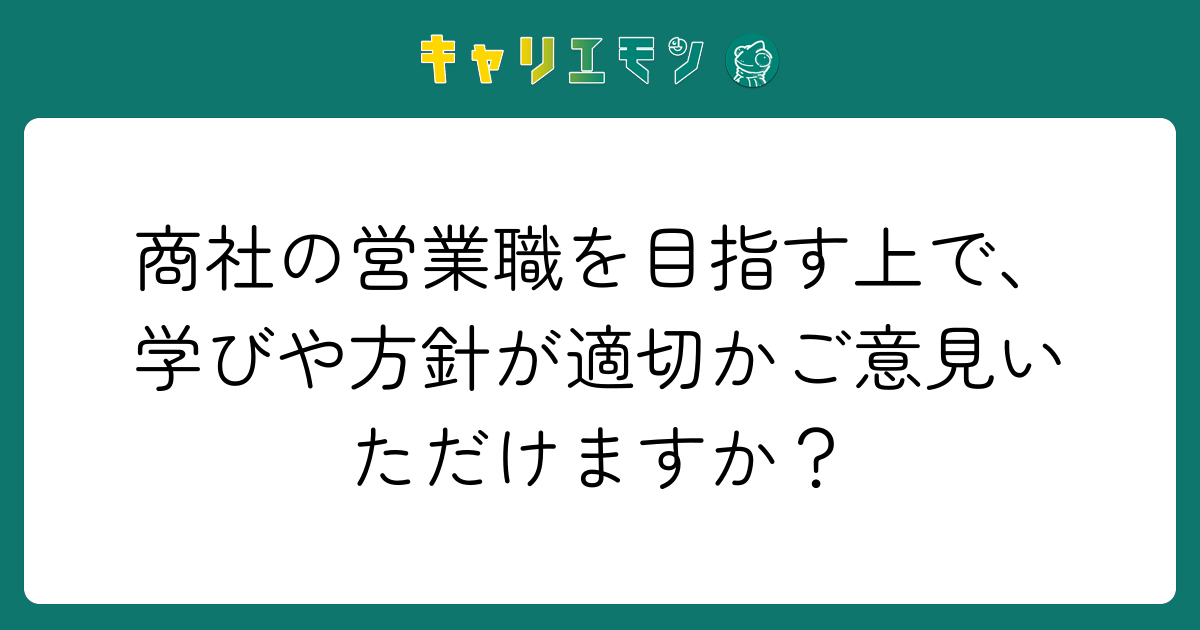 商社の営業職を目指す上で、学びや方針が適切かご意見いただけますか？