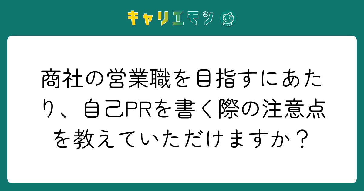 商社の営業職を目指すにあたり、自己PRを書く際の注意点を教えていただけますか？