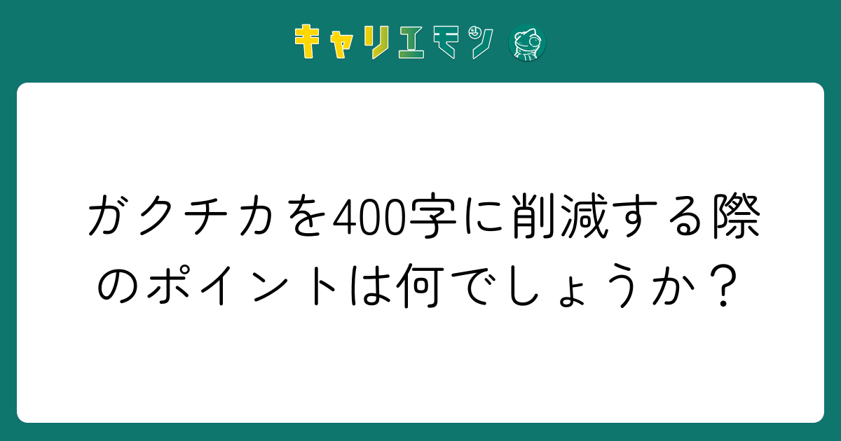 ガクチカを400字に削減する際のポイントは何でしょうか？