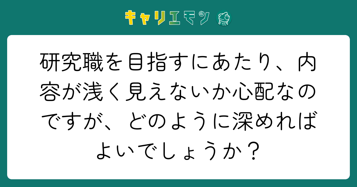 研究職を目指すにあたり、内容が浅く見えないか心配なのですが、どのように深めればよいでしょうか？