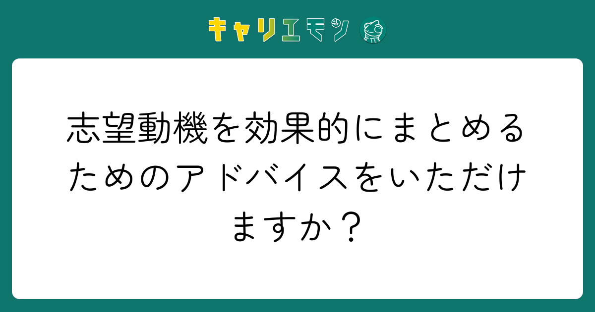 志望動機を効果的にまとめるためのアドバイスをいただけますか？