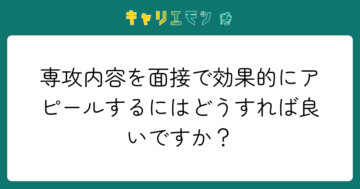 専攻内容を面接で効果的にアピールするにはどうすれば良いですか？