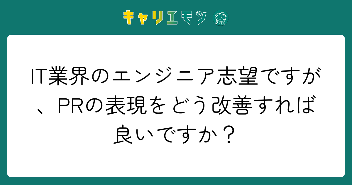 IT業界のエンジニア志望ですが、PRの表現をどう改善すれば良いですか？