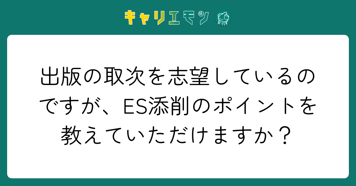 出版の取次を志望しているのですが、ES添削のポイントを教えていただけますか？