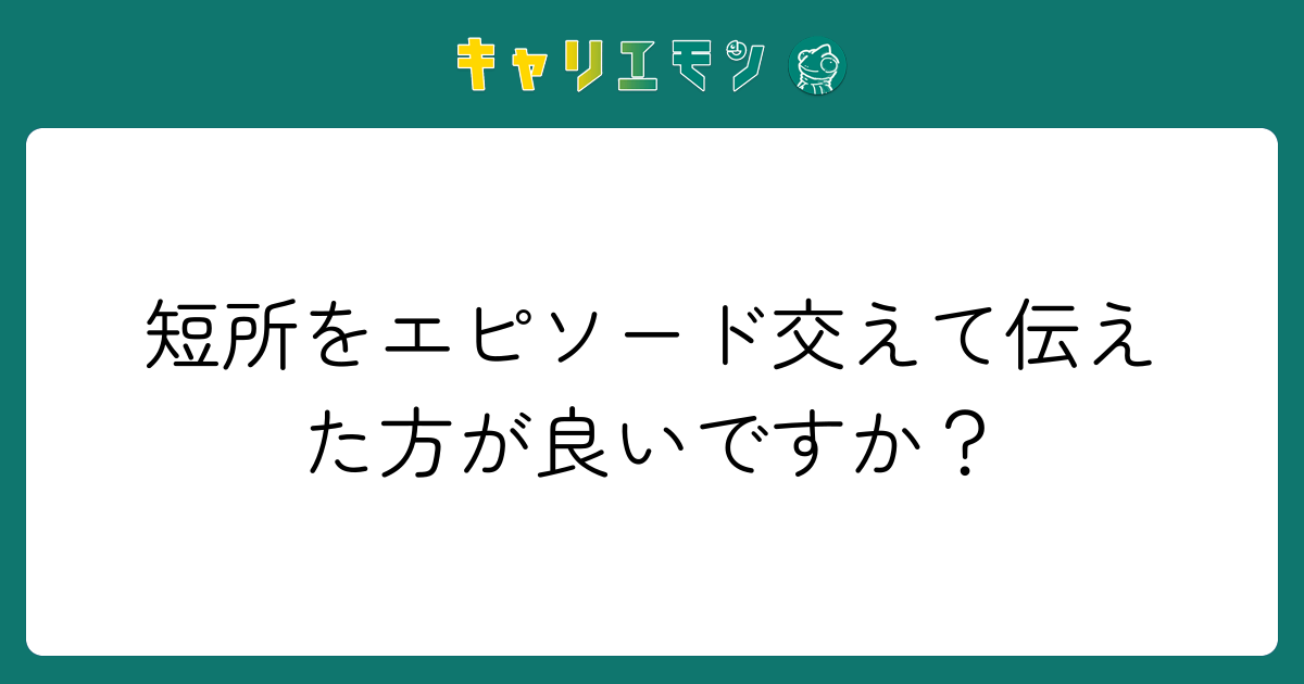 短所をエピソード交えて伝えた方が良いですか？