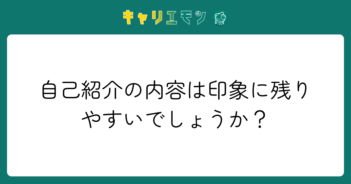 自己紹介の内容は印象に残りやすいでしょうか？
