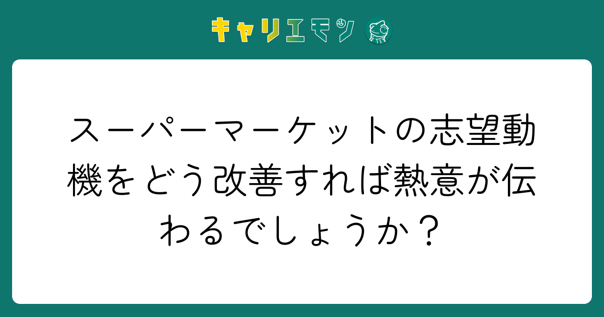 スーパーマーケットの志望動機をどう改善すれば熱意が伝わるでしょうか？