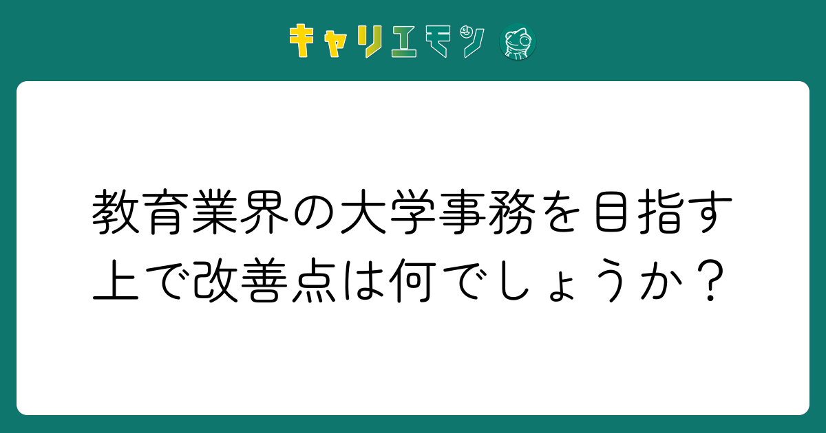 教育業界の大学事務を目指す上で改善点は何でしょうか？